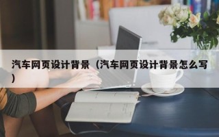保定汽车网页设计背景（汽车网页设计背景怎么写）