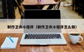 保定制作卫衣小程序（制作卫衣小程序怎么做）