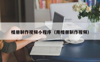 保定相册制作视频小程序（用相册制作视频）