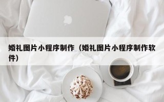 保定婚礼图片小程序制作（婚礼图片小程序制作软件）
